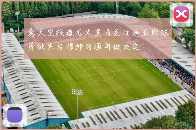 意天空报道尤文罗马关注迪亚斯球员欲先与穆帅沟通再做决定