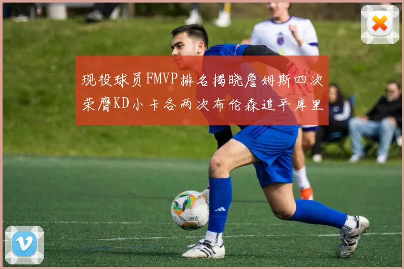 现役球员FMVP排名揭晓詹姆斯四次荣膺KD小卡各两次布伦森追平库里约基奇等人