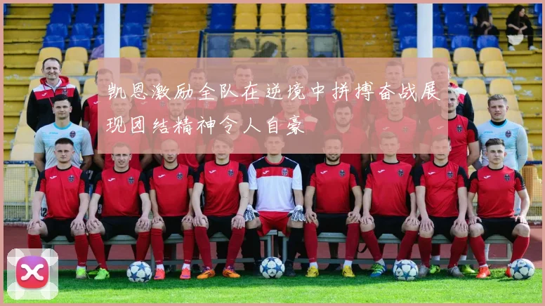 凯恩激励全队在逆境中拼搏奋战展现团结精神令人自豪