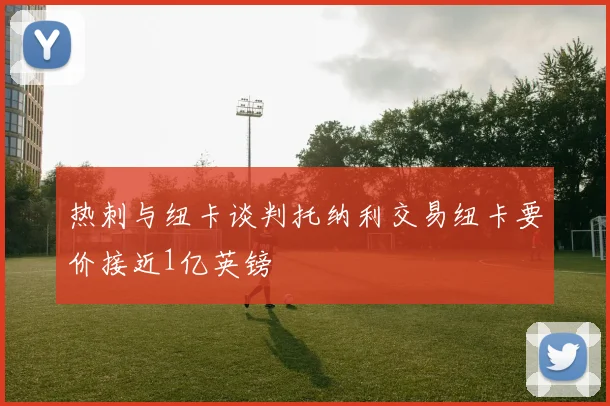 热刺与纽卡谈判托纳利交易纽卡要价接近1亿英镑