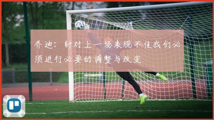 乔迪：针对上一场表现不佳我们必须进行必要的调整与改变