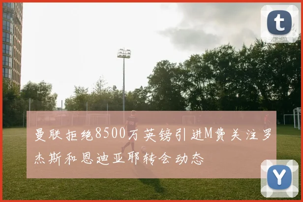 曼联拒绝8500万英镑引进M费关注罗杰斯和恩迪亚耶转会动态