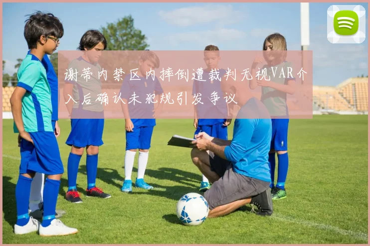 谢蒂内禁区内摔倒遭裁判无视VAR介入后确认未犯规引发争议