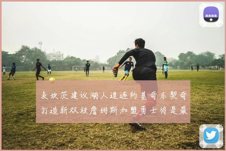 麦坎茨建议湖人追逐约基奇东契奇打造新双核詹姆斯加盟勇士将是最佳选择