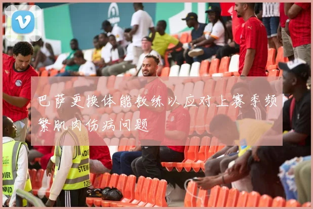 巴萨更换体能教练以应对上赛季频繁肌肉伤病问题
