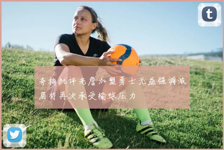 夸梅批评老詹加盟勇士无益强调浓眉将再次承受输球压力
