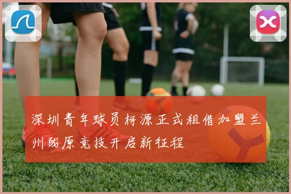 深圳青年球员柯源正式租借加盟兰州陇原竞技开启新征程