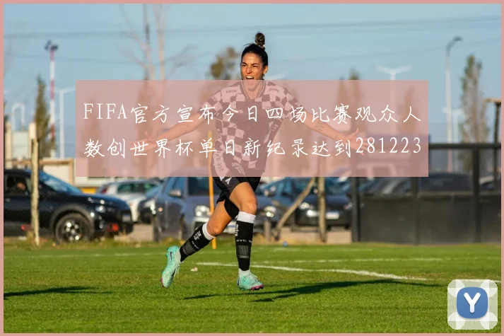 FIFA官方宣布今日四场比赛观众人数创世界杯单日新纪录达到281223人