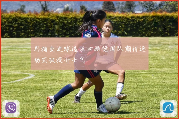 恩梅查进球造点回顾德国队期待逐场突破提升士气