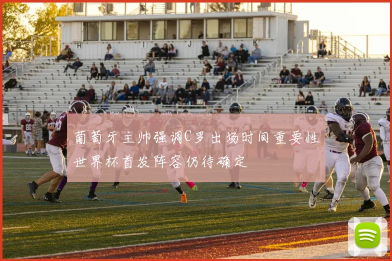 葡萄牙主帅强调C罗出场时间重要性世界杯首发阵容仍待确定