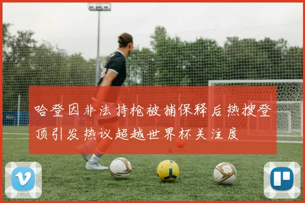 哈登因非法持枪被捕保释后热搜登顶引发热议超越世界杯关注度