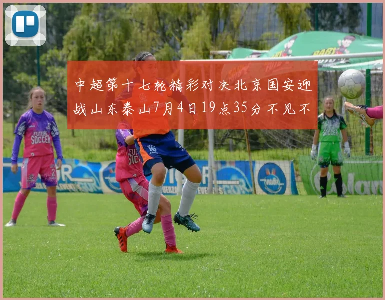 中超第十七轮精彩对决北京国安迎战山东泰山7月4日19点35分不见不散