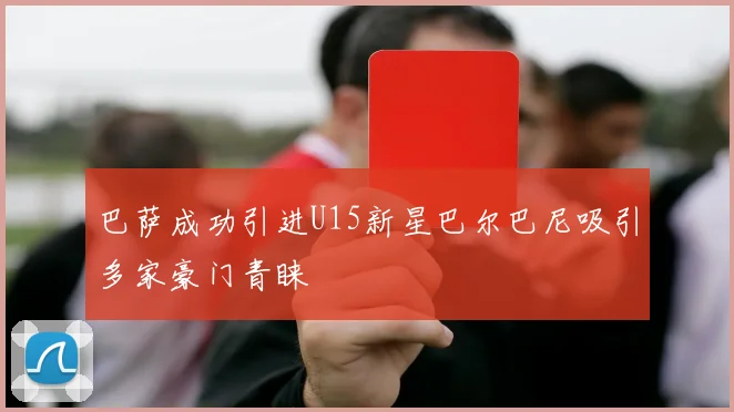 巴萨成功引进U15新星巴尔巴尼吸引多家豪门青睐