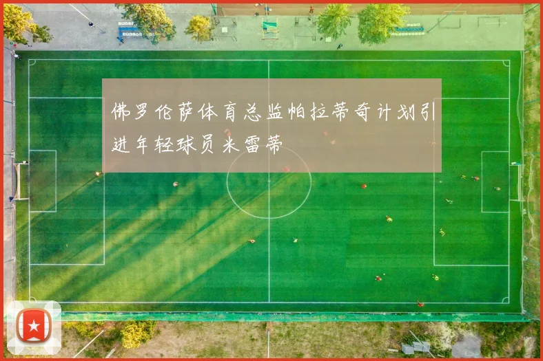 佛罗伦萨体育总监帕拉蒂奇计划引进年轻球员米雷蒂