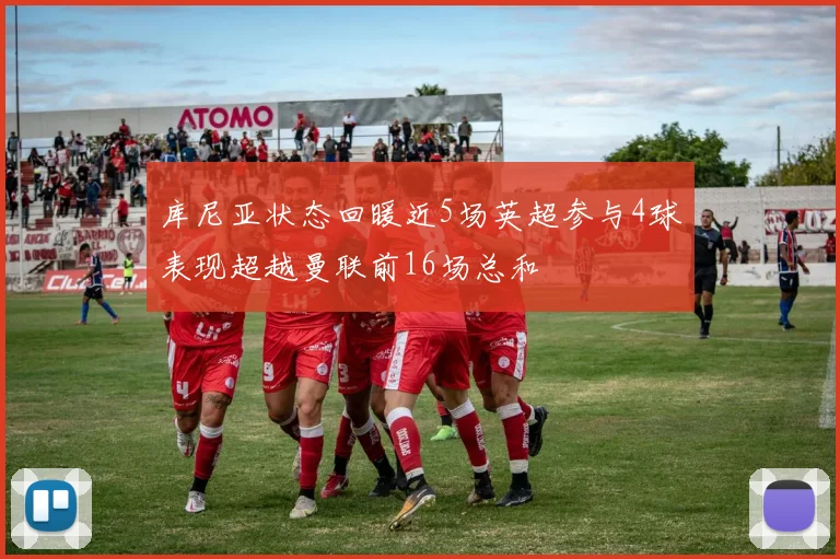 库尼亚状态回暖近5场英超参与4球表现超越曼联前16场总和